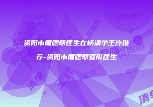 资阳市磨腮帮医生在榜清单王炸推荐-资阳市磨腮帮整形医生