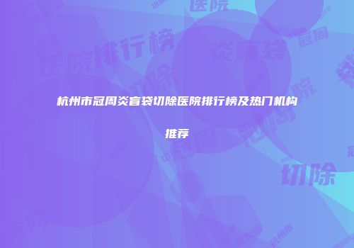 杭州市冠周炎盲袋切除医院排行榜及热门机构推荐