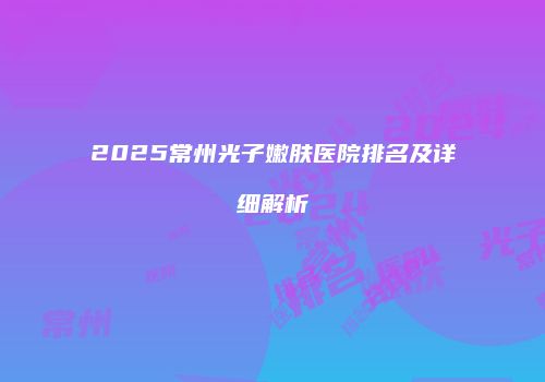 2025常州光子嫩肤医院排名及详细解析