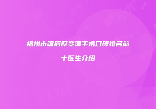 福州市嘴唇厚变薄手术口碑排名前十医生介绍