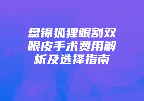 盘锦狐狸眼割双眼皮手术费用解析及选择指南
