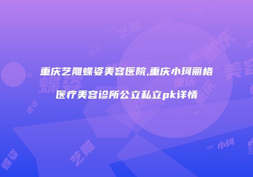 重庆艺雕蝶姿美容医院,重庆小珂丽格医疗美容诊所公立私立pk详情