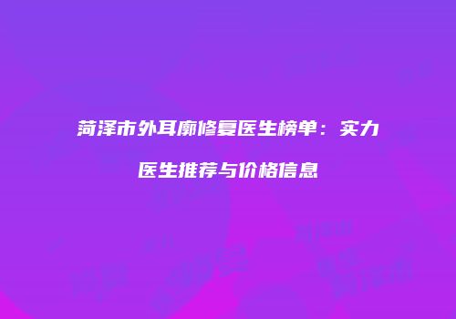 菏泽市外耳廓修复医生榜单：实力医生推荐与价格信息