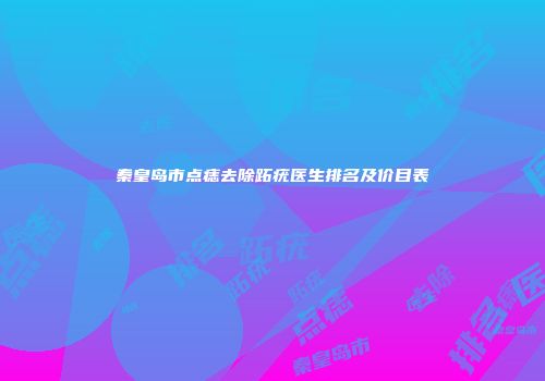秦皇岛市点痣去除跖疣医生排名及价目表