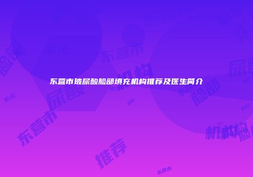 东营市玻尿酸脸部填充机构推荐及医生简介