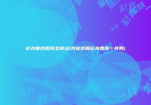 彩光复合嫩肤怎样(彩光祛斑和彩光嫩肤一样吗)