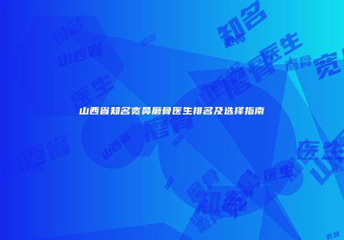 山西省知名宽鼻磨骨医生排名及选择指南