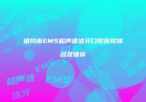 银川市EMS超声波洁牙口腔医院排名及推荐
