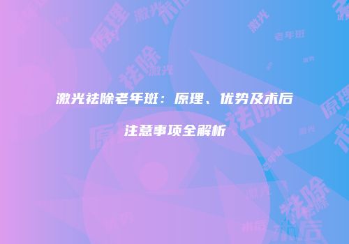 激光祛除老年斑：原理、优势及术后注意事项全解析