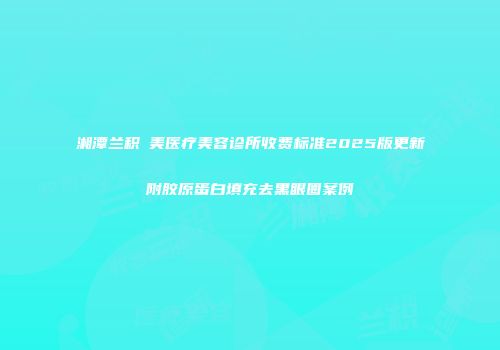 湘潭兰积玥美医疗美容诊所收费标准2025版更新附胶原蛋白填充去黑眼圈案例