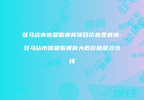 驻马店市做吸脂瘦背项目价格表查询-驻马店市做吸脂瘦背大概价格是多少钱