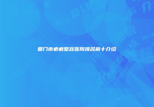 厦门市疤痕整容医院排名前十介绍