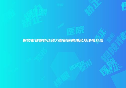 铜陵市裸眼矫正视力整形医院排名及详情介绍