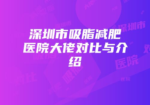 深圳市吸脂减肥医院大佬对比与介绍