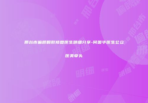 邢台市偏颌畸形修复医生明细分享-何国华医生公立医美牵头