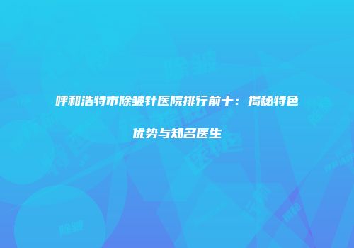 呼和浩特市除皱针医院排行前十：揭秘特色优势与知名医生