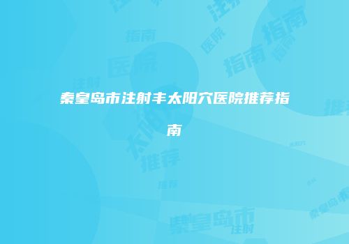 秦皇岛市注射丰太阳穴医院推荐指南
