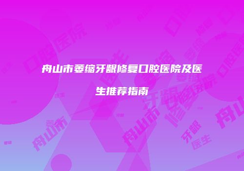 舟山市萎缩牙龈修复口腔医院及医生推荐指南