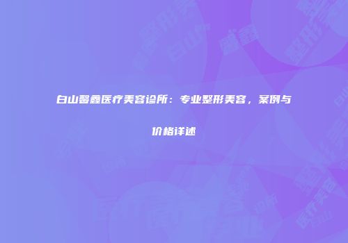 白山馨鑫医疗美容诊所：专业整形美容，案例与价格详述
