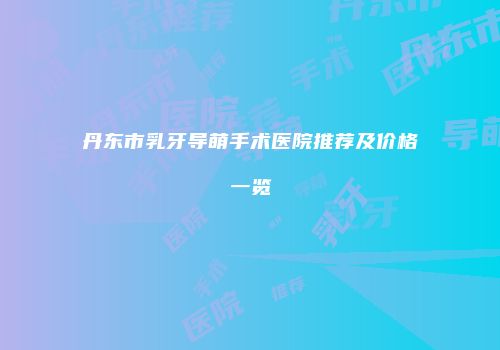 丹东市乳牙导萌手术医院推荐及价格一览