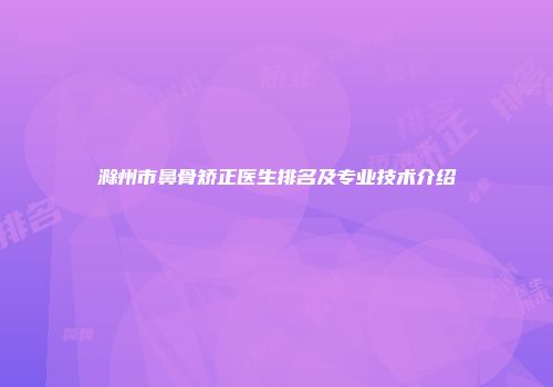 滁州市鼻骨矫正医生排名及专业技术介绍