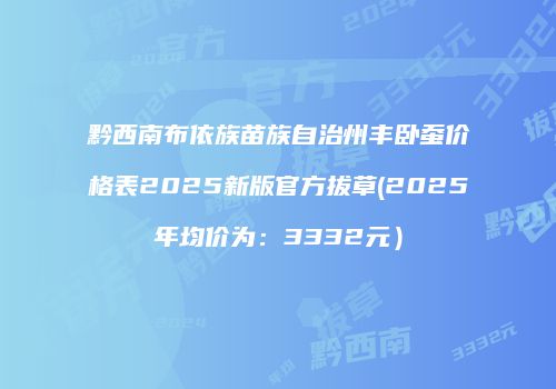 黔西南布依族苗族自治州丰卧蚕价格表2025新版官方拔草(2025年均价为：3332元）