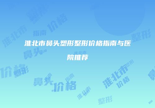 淮北市鼻头塑形整形价格指南与医院推荐