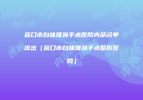 营口市自体隆鼻手术医院内部名单流出（营口市自体隆鼻手术整形医院）