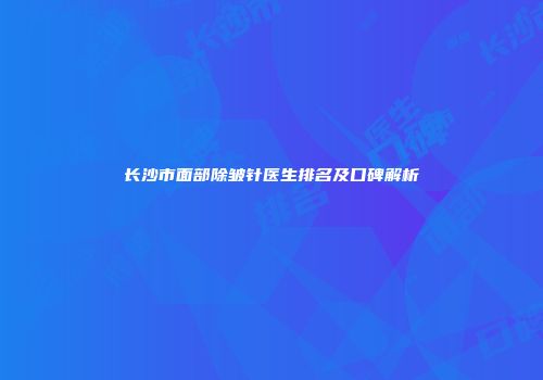 长沙市面部除皱针医生排名及口碑解析