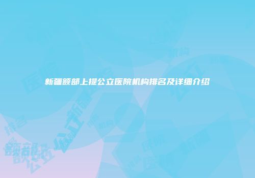 新疆额部上提公立医院机构排名及详细介绍