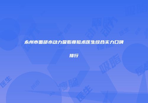 永州市面部水动力吸脂瘦脸术医生综合实力口碑排行