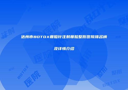 达州市BOTOX瘦脸针注射瘦脸整形医院排名榜及详情介绍