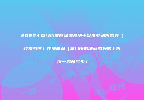 2025年营口市做腿部激光脱毛整形外科价格表（收费明细）在线查询（营口市做腿部激光脱毛价钱一般是多少）