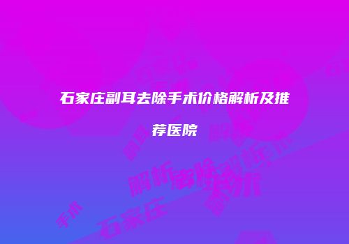石家庄副耳去除手术价格解析及推荐医院