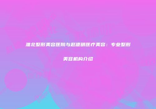 淮北整形美容医院与赵德明医疗美容：专业整形美容机构介绍