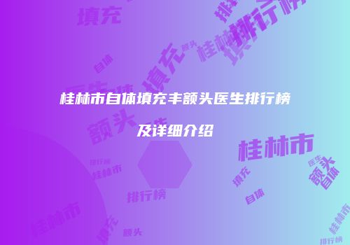 桂林市自体填充丰额头医生排行榜及详细介绍
