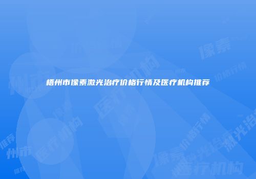 梧州市像素激光治疗价格行情及医疗机构推荐