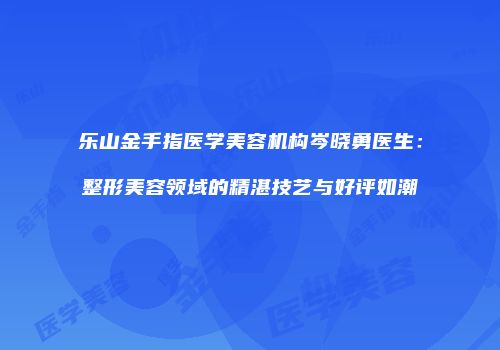 乐山金手指医学美容机构岑晓勇医生：整形美容领域的精湛技艺与好评如潮