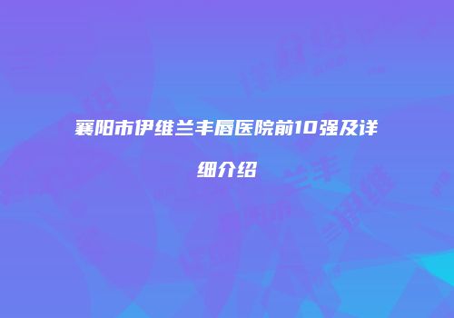 襄阳市伊维兰丰唇医院前10强及详细介绍