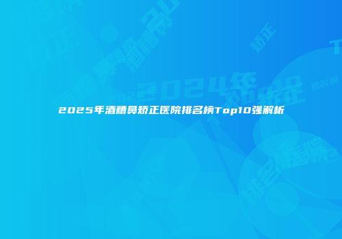 2025年酒糟鼻矫正医院排名榜Top10强解析
