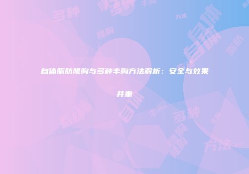 自体脂肪隆胸与多种丰胸方法解析：安全与效果并重