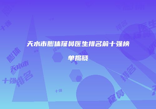 天水市膨体窿鼻医生排名前十强榜单揭晓