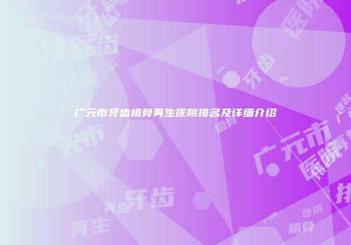 广元市牙齿植骨再生医院排名及详细介绍