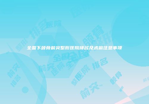 全国下颌骨前突整形医院排名及术前注意事项