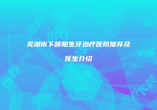芜湖市下颌阻生牙治疗医院推荐及医生介绍