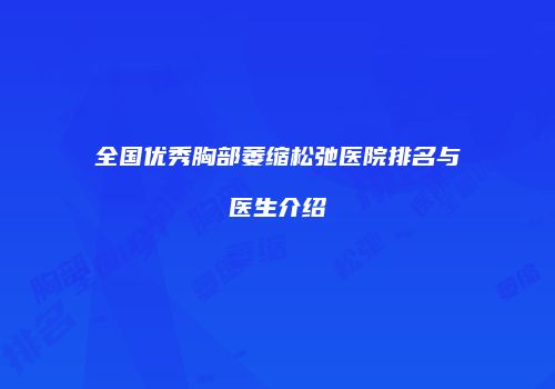 全国优秀胸部萎缩松弛医院排名与医生介绍
