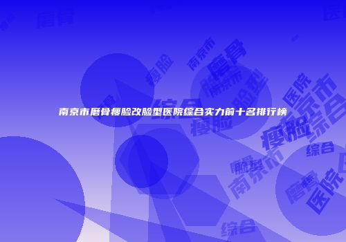 南京市磨骨瘦脸改脸型医院综合实力前十名排行榜