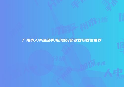 广州市人中加深手术价格分析及医院医生推荐
