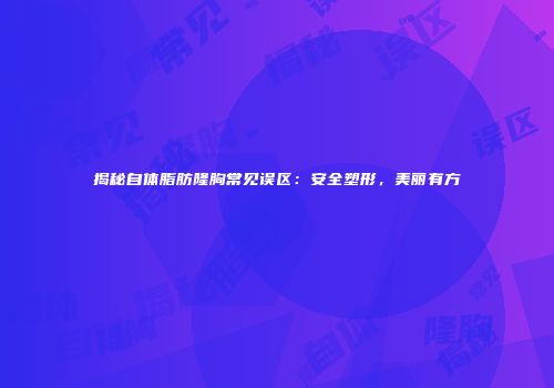 揭秘自体脂肪隆胸常见误区：安全塑形，美丽有方