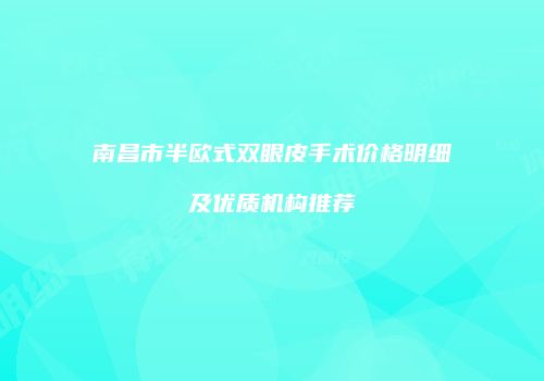 南昌市半欧式双眼皮手术价格明细及优质机构推荐